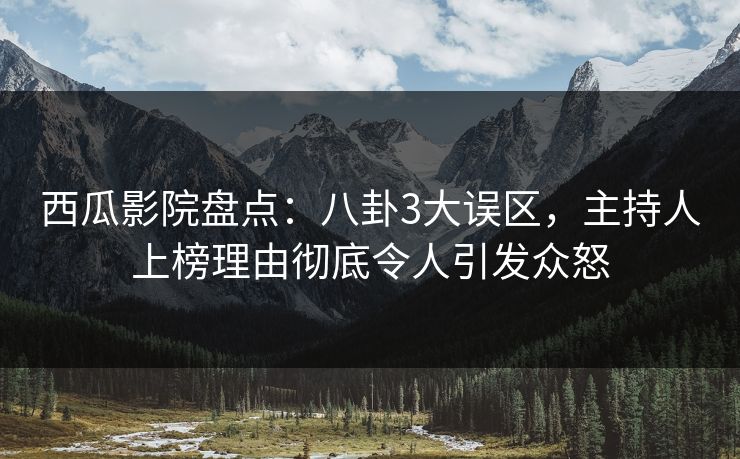 西瓜影院盘点：八卦3大误区，主持人上榜理由彻底令人引发众怒