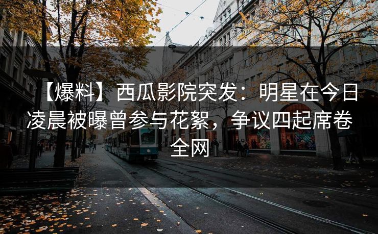 【爆料】西瓜影院突发:明星在今日凌晨被曝曾参与花絮,争议四起席卷全网 【爆料】西瓜影院突发:明星在今日凌晨被曝曾参与花絮,争议四起席卷全网