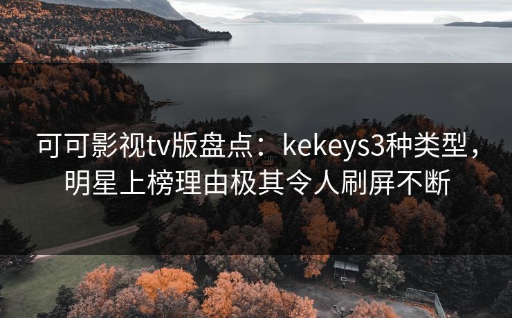 可可影视tv版盘点:kekeys3种类型,明星上榜理由极其令人刷屏不断 可可影视tv版盘点:kekeys3种类型,明星上榜理由极其令人刷屏不断