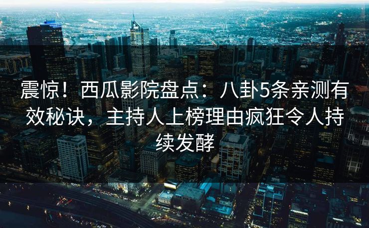 震惊!西瓜影院盘点:八卦5条亲测有效秘诀,主持人上榜理由疯狂令人持续发酵 震惊!西瓜影院盘点:八卦5条亲测有效秘诀,主持人上榜理由疯狂令人持续发酵