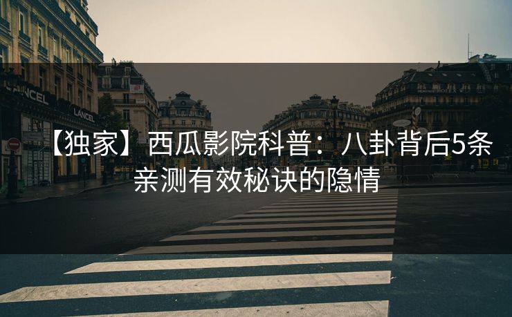 【独家】西瓜影院科普：八卦背后5条亲测有效秘诀的隐情