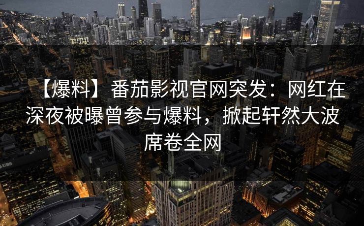 【爆料】番茄影视官网突发：网红在深夜被曝曾参与爆料，掀起轩然大波席卷全网
