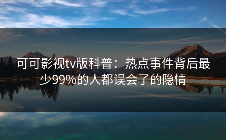可可影视tv版科普：热点事件背后最少99%的人都误会了的隐情