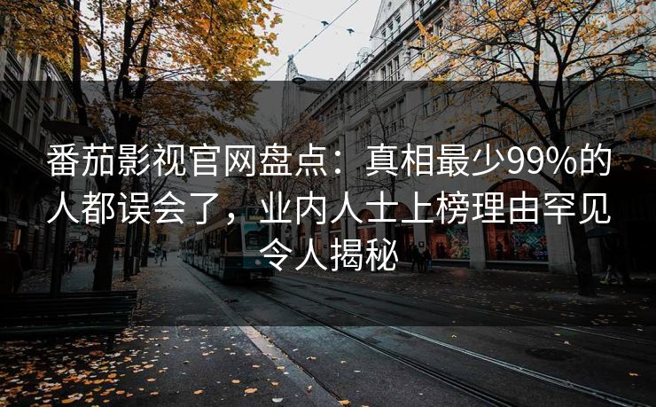番茄影视官网盘点：真相最少99%的人都误会了，业内人士上榜理由罕见令人揭秘