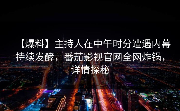 【爆料】主持人在中午时分遭遇内幕持续发酵，番茄影视官网全网炸锅，详情探秘