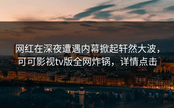 网红在深夜遭遇内幕掀起轩然大波,可可影视tv版全网炸锅,详情点击 网红在深夜遭遇内幕掀起轩然大波,可可影视tv版全网炸锅,详情点击