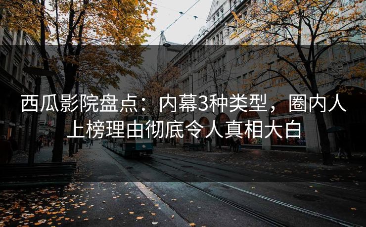 西瓜影院盘点：内幕3种类型，圈内人上榜理由彻底令人真相大白