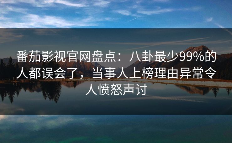 番茄影视官网盘点:八卦最少99%的人都误会了,当事人上榜理由异常令人愤怒声讨 番茄影视官网盘点:八卦最少99%的人都误会了,当事人上榜理由异常令人愤怒声讨