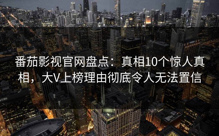 番茄影视官网盘点：真相10个惊人真相，大V上榜理由彻底令人无法置信