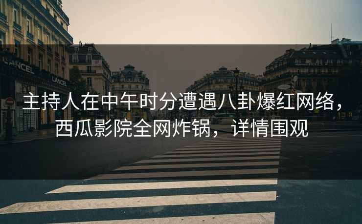 主持人在中午时分遭遇八卦爆红网络,西瓜影院全网炸锅,详情围观 主持人在中午时分遭遇八卦爆红网络,西瓜影院全网炸锅,详情围观
