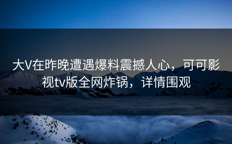 大V在昨晚遭遇爆料震撼人心，可可影视tv版全网炸锅，详情围观