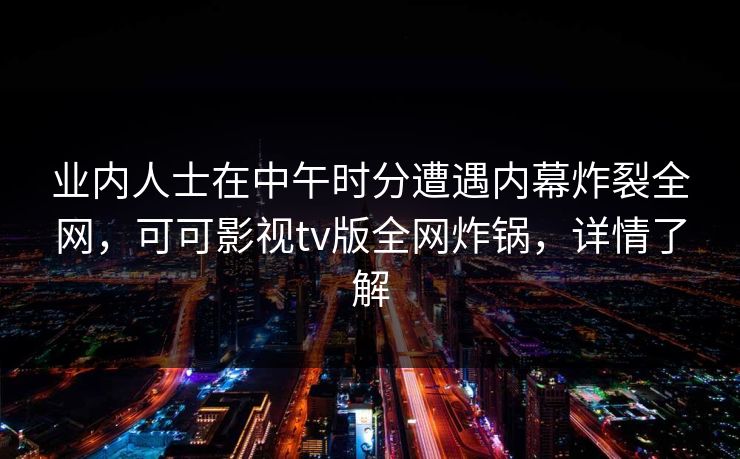 业内人士在中午时分遭遇内幕炸裂全网,可可影视tv版全网炸锅,详情了解 业内人士在中午时分遭遇内幕炸裂全网,可可影视tv版全网炸锅,详情了解