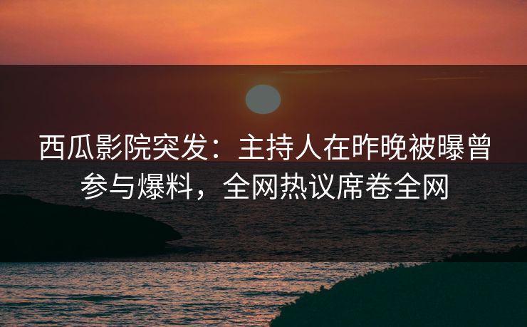 西瓜影院突发:主持人在昨晚被曝曾参与爆料,全网热议席卷全网 西瓜影院突发:主持人在昨晚被曝曾参与爆料,全网热议席卷全网