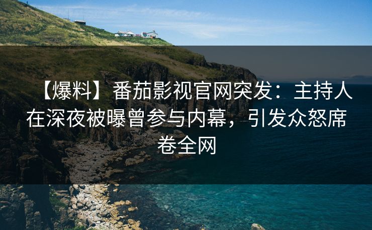 【爆料】番茄影视官网突发：主持人在深夜被曝曾参与内幕，引发众怒席卷全网