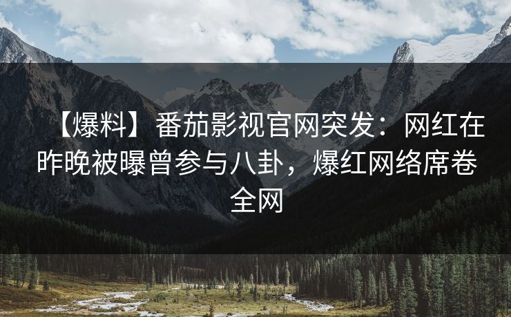 【爆料】番茄影视官网突发:网红在昨晚被曝曾参与八卦,爆红网络席卷全网 【爆料】番茄影视官网突发:网红在昨晚被曝曾参与八卦,爆红网络席卷全网