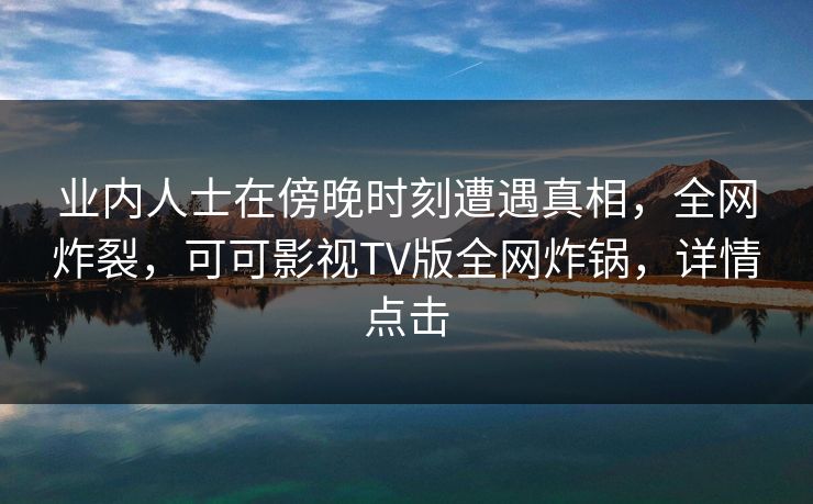 业内人士在傍晚时刻遭遇真相,全网炸裂,可可影视TV版全网炸锅,详情点击 业内人士在傍晚时刻遭遇真相,全网炸裂,可可影视TV版全网炸锅,详情点击
