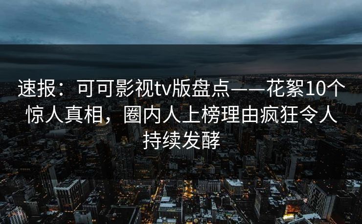 速报：可可影视tv版盘点——花絮10个惊人真相，圈内人上榜理由疯狂令人持续发酵
