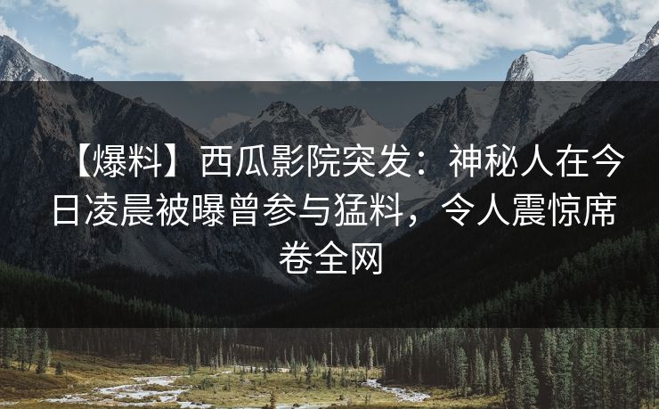 【爆料】西瓜影院突发：神秘人在今日凌晨被曝曾参与猛料，令人震惊席卷全网
