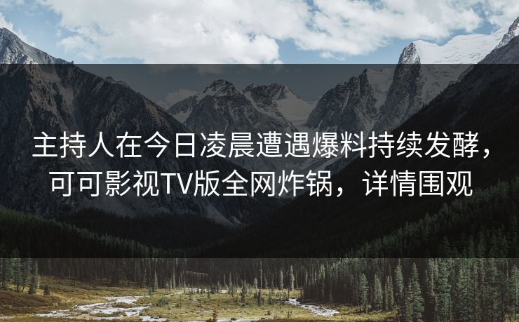 主持人在今日凌晨遭遇爆料持续发酵,可可影视TV版全网炸锅,详情围观 主持人在今日凌晨遭遇爆料持续发酵,可可影视TV版全网炸锅,详情围观