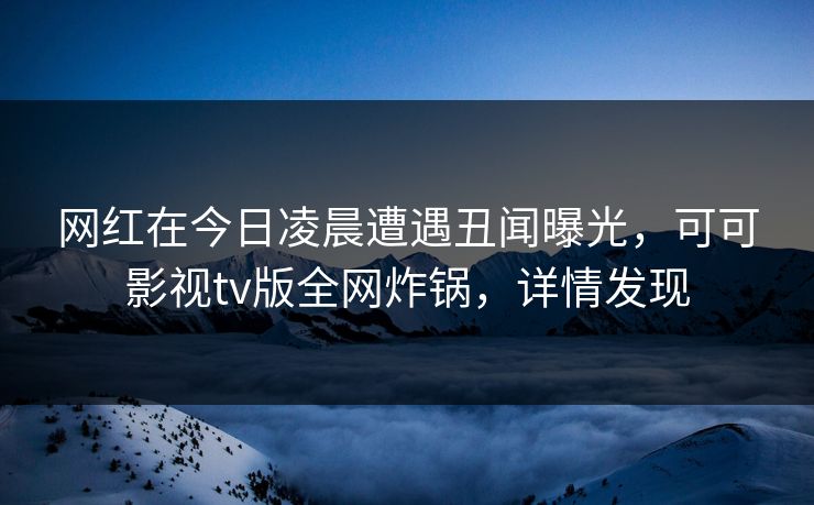 网红在今日凌晨遭遇丑闻曝光,可可影视tv版全网炸锅,详情发现 网红在今日凌晨遭遇丑闻曝光,可可影视tv版全网炸锅,详情发现