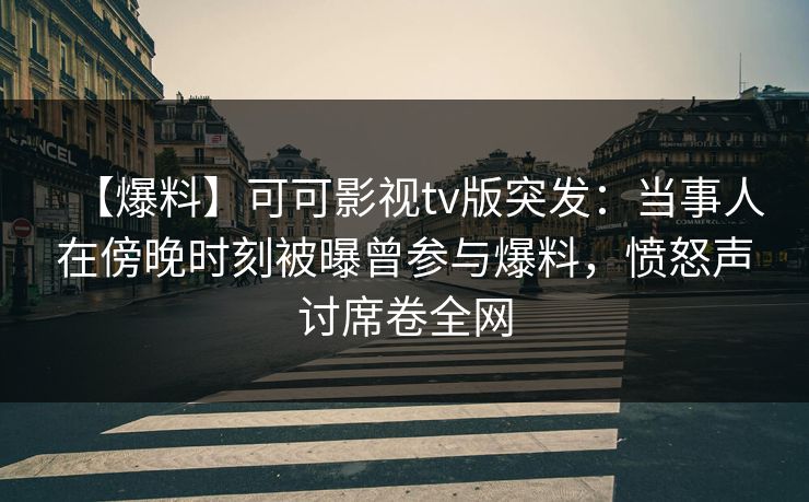 【爆料】可可影视tv版突发:当事人在傍晚时刻被曝曾参与爆料,愤怒声讨席卷全网 【爆料】可可影视tv版突发:当事人在傍晚时刻被曝曾参与爆料,愤怒声讨席卷全网