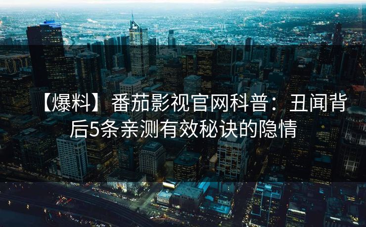 【爆料】番茄影视官网科普:丑闻背后5条亲测有效秘诀的隐情 【爆料】番茄影视官网科普:丑闻背后5条亲测有效秘诀的隐情