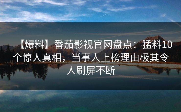 【爆料】番茄影视官网盘点：猛料10个惊人真相，当事人上榜理由极其令人刷屏不断