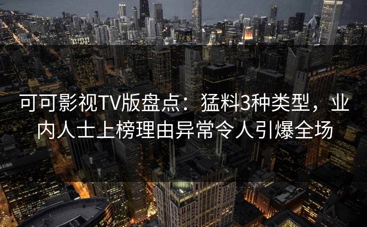 可可影视TV版盘点：猛料3种类型，业内人士上榜理由异常令人引爆全场