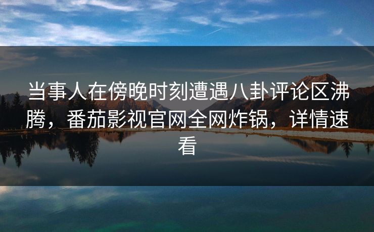 当事人在傍晚时刻遭遇八卦评论区沸腾,番茄影视官网全网炸锅,详情速看 当事人在傍晚时刻遭遇八卦评论区沸腾,番茄影视官网全网炸锅,详情速看