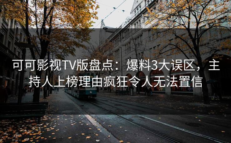 可可影视TV版盘点:爆料3大误区,主持人上榜理由疯狂令人无法置信 可可影视TV版盘点:爆料3大误区,主持人上榜理由疯狂令人无法置信