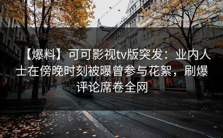 【爆料】可可影视tv版突发:业内人士在傍晚时刻被曝曾参与花絮,刷爆评论席卷全网 【爆料】可可影视tv版突发:业内人士在傍晚时刻被曝曾参与花絮,刷爆评论席卷全网