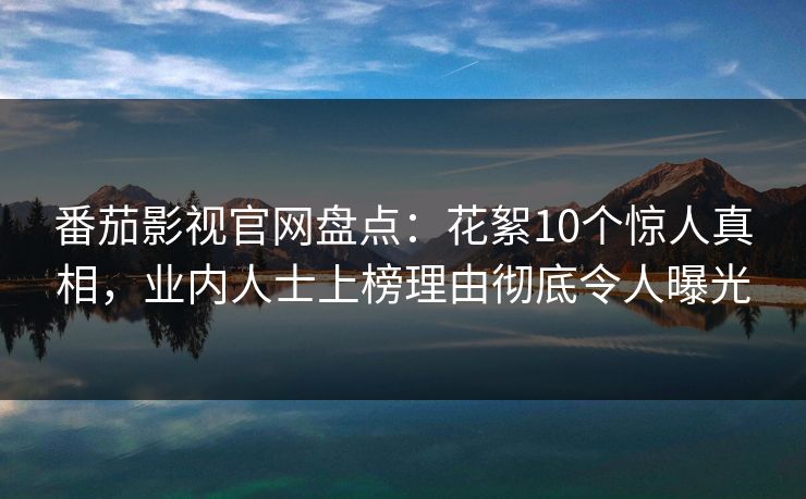 番茄影视官网盘点：花絮10个惊人真相，业内人士上榜理由彻底令人曝光