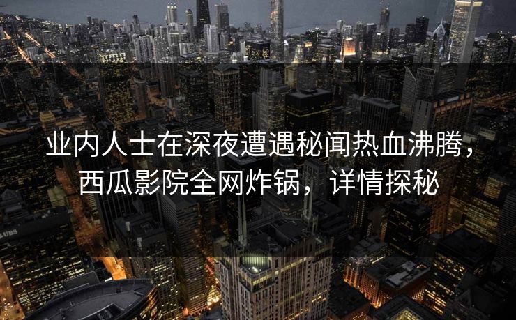 业内人士在深夜遭遇秘闻热血沸腾，西瓜影院全网炸锅，详情探秘