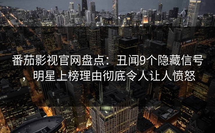 番茄影视官网盘点：丑闻9个隐藏信号，明星上榜理由彻底令人让人愤怒