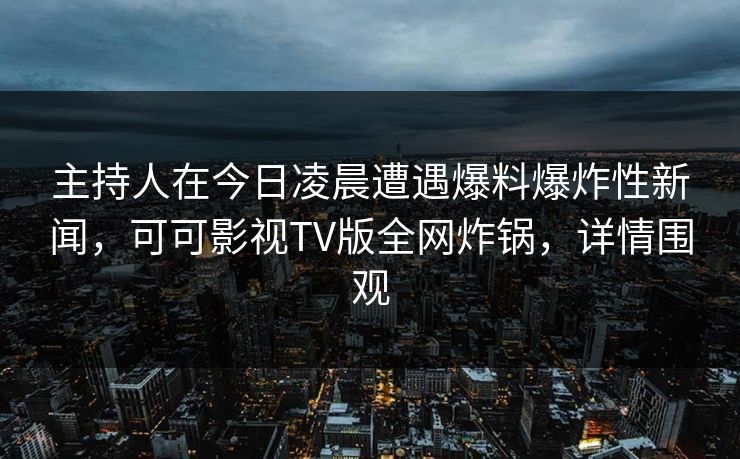 主持人在今日凌晨遭遇爆料爆炸性新闻,可可影视TV版全网炸锅,详情围观 主持人在今日凌晨遭遇爆料爆炸性新闻,可可影视TV版全网炸锅,详情围观