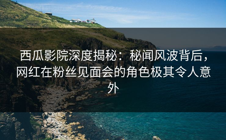 西瓜影院深度揭秘:秘闻风波背后,网红在粉丝见面会的角色极其令人意外 西瓜影院深度揭秘:秘闻风波背后,网红在粉丝见面会的角色极其令人意外
