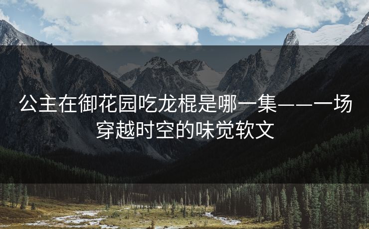 公主在御花园吃龙棍是哪一集——一场穿越时空的味觉软文 公主在御花园吃龙棍是哪一集——一场穿越时空的味觉软文