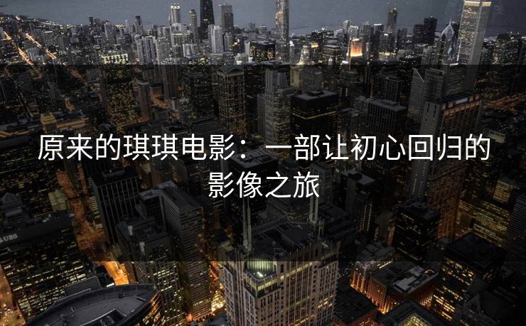 原来的琪琪电影:一部让初心回归的影像之旅 原来的琪琪电影:一部让初心回归的影像之旅