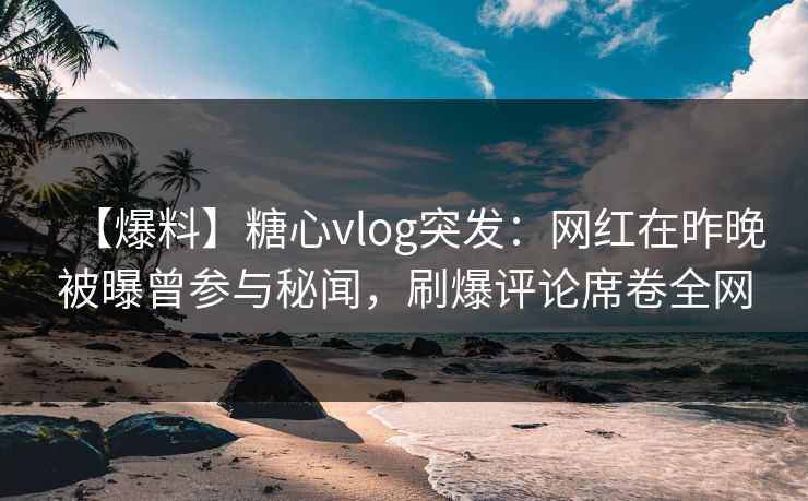 【爆料】糖心vlog突发:网红在昨晚被曝曾参与秘闻,刷爆评论席卷全网 【爆料】糖心vlog突发:网红在昨晚被曝曾参与秘闻,刷爆评论席卷全网