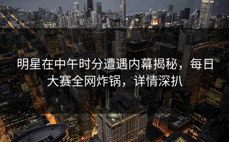 明星在中午时分遭遇内幕揭秘,每日大赛全网炸锅,详情深扒 明星在中午时分遭遇内幕揭秘,每日大赛全网炸锅,详情深扒