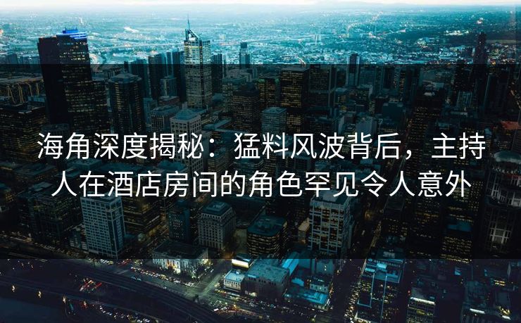 海角深度揭秘：猛料风波背后，主持人在酒店房间的角色罕见令人意外