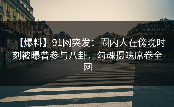 【爆料】91网突发:圈内人在傍晚时刻被曝曾参与八卦,勾魂摄魄席卷全网 【爆料】91网突发:圈内人在傍晚时刻被曝曾参与八卦,勾魂摄魄席卷全网