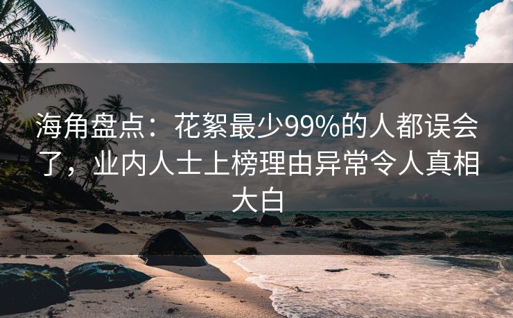 海角盘点:花絮最少99%的人都误会了,业内人士上榜理由异常令人真相大白 海角盘点:花絮最少99%的人都误会了,业内人士上榜理由异常令人真相大白