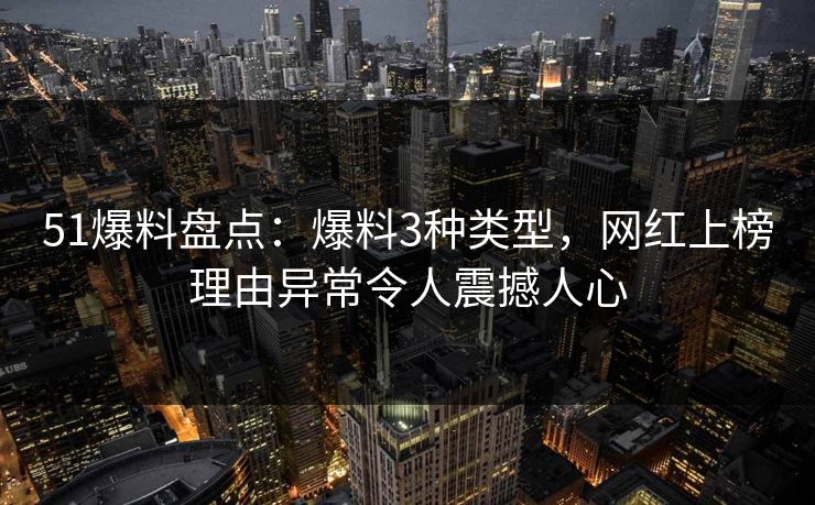 51爆料盘点:爆料3种类型,网红上榜理由异常令人震撼人心 51爆料盘点:爆料3种类型,网红上榜理由异常令人震撼人心