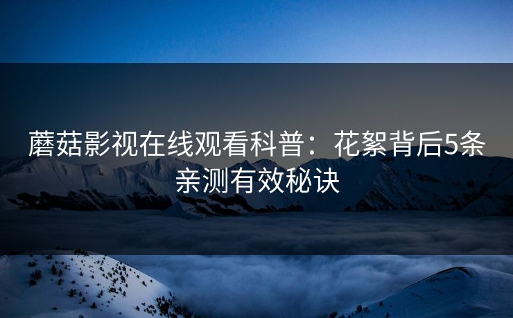 蘑菇影视在线观看科普：花絮背后5条亲测有效秘诀