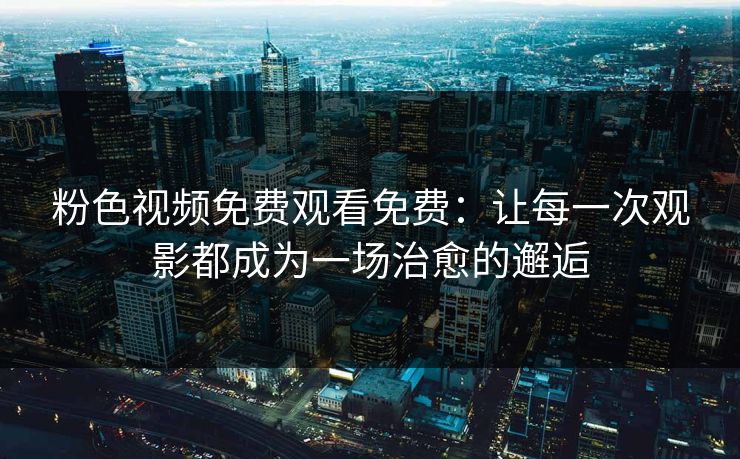 粉色视频免费观看免费:让每一次观影都成为一场治愈的邂逅 粉色视频免费观看免费:让每一次观影都成为一场治愈的邂逅