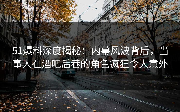 51爆料深度揭秘:内幕风波背后,当事人在酒吧后巷的角色疯狂令人意外 51爆料深度揭秘:内幕风波背后,当事人在酒吧后巷的角色疯狂令人意外