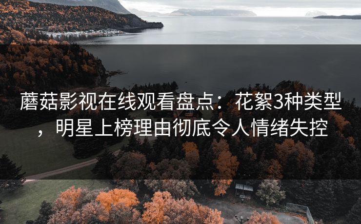 蘑菇影视在线观看盘点：花絮3种类型，明星上榜理由彻底令人情绪失控