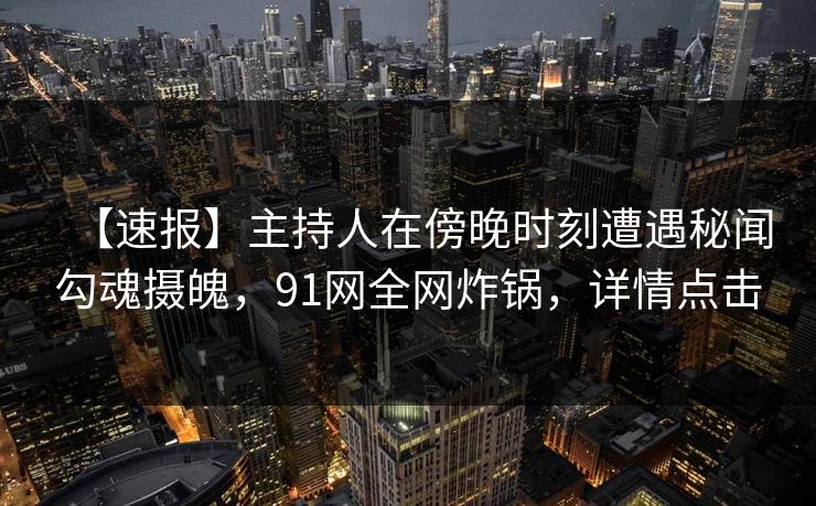 【速报】主持人在傍晚时刻遭遇秘闻勾魂摄魄，91网全网炸锅，详情点击