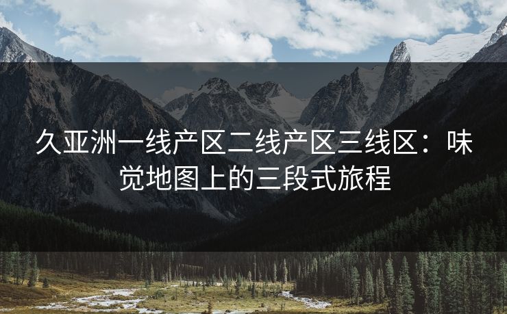 久亚洲一线产区二线产区三线区：味觉地图上的三段式旅程